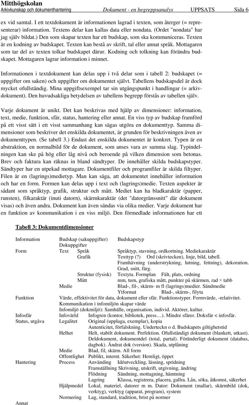 Texten kan bestå av skrift, tal eller annat språk. Mottagaren som tar del av texten tolkar budskapet därur. Kodning och tolkning kan förändra budskapet. Mottagaren lagrar information i minnet.