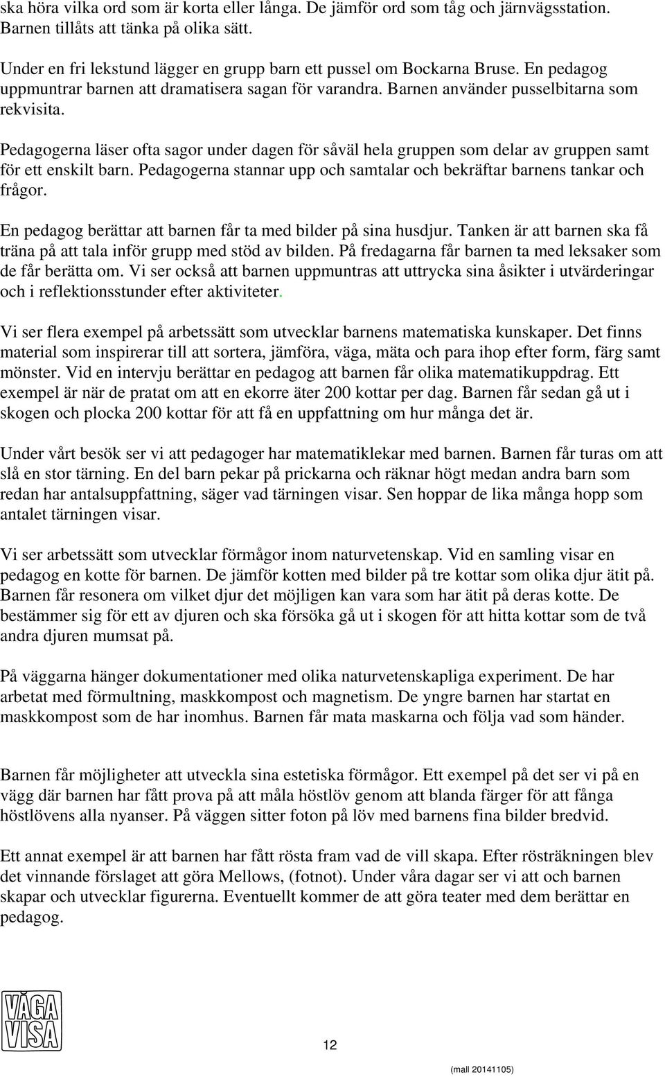 Pedagogerna läser ofta sagor under dagen för såväl hela gruppen som delar av gruppen samt för ett enskilt barn. Pedagogerna stannar upp och samtalar och bekräftar barnens tankar och frågor.