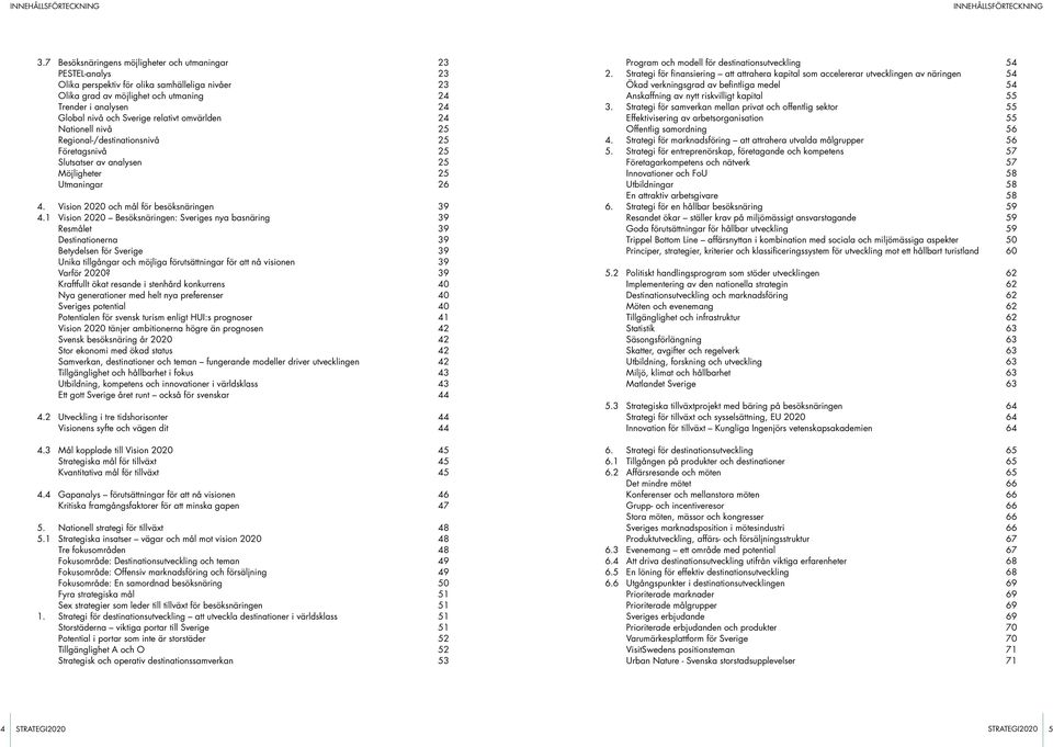 Sverige relativt omvärlden 24 Nationell nivå 25 Regional-/destinationsnivå 25 Företagsnivå 25 Slutsatser av analysen 25 Möjligheter 25 Utmaningar 26 4. Vision 2020 och mål för besöksnäringen 39 4.