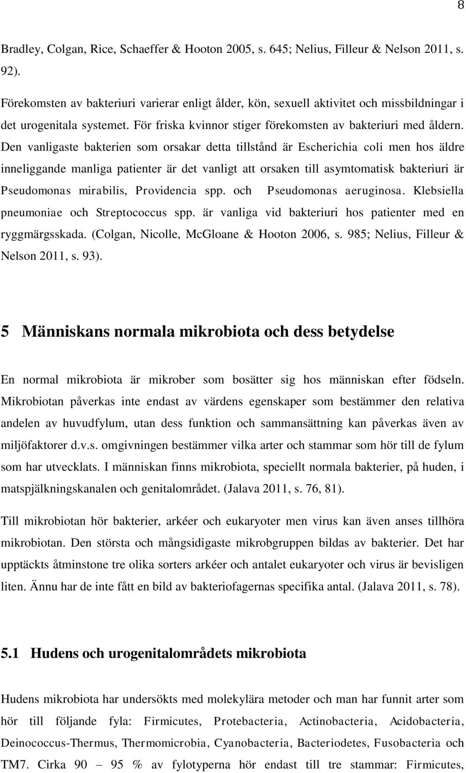 Den vanligaste bakterien som orsakar detta tillstånd är Escherichia coli men hos äldre inneliggande manliga patienter är det vanligt att orsaken till asymtomatisk bakteriuri är Pseudomonas mirabilis,