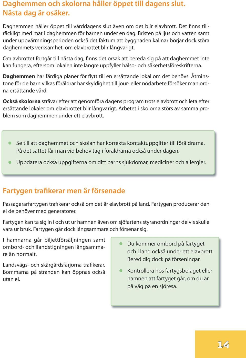 Bristen på ljus och vatten samt under uppvärmningsperioden också det faktum att byggnaden kallnar börjar dock störa daghemmets verksamhet, om elavbrottet blir långvarigt.