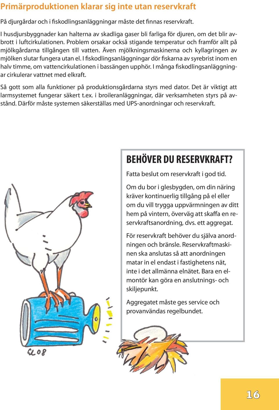 Problem orsakar också stigande temperatur och framför allt på mjölkgårdarna tillgången till vatten. Även mjölkningsmaskinerna och kyllagringen av mjölken slutar fungera utan el.