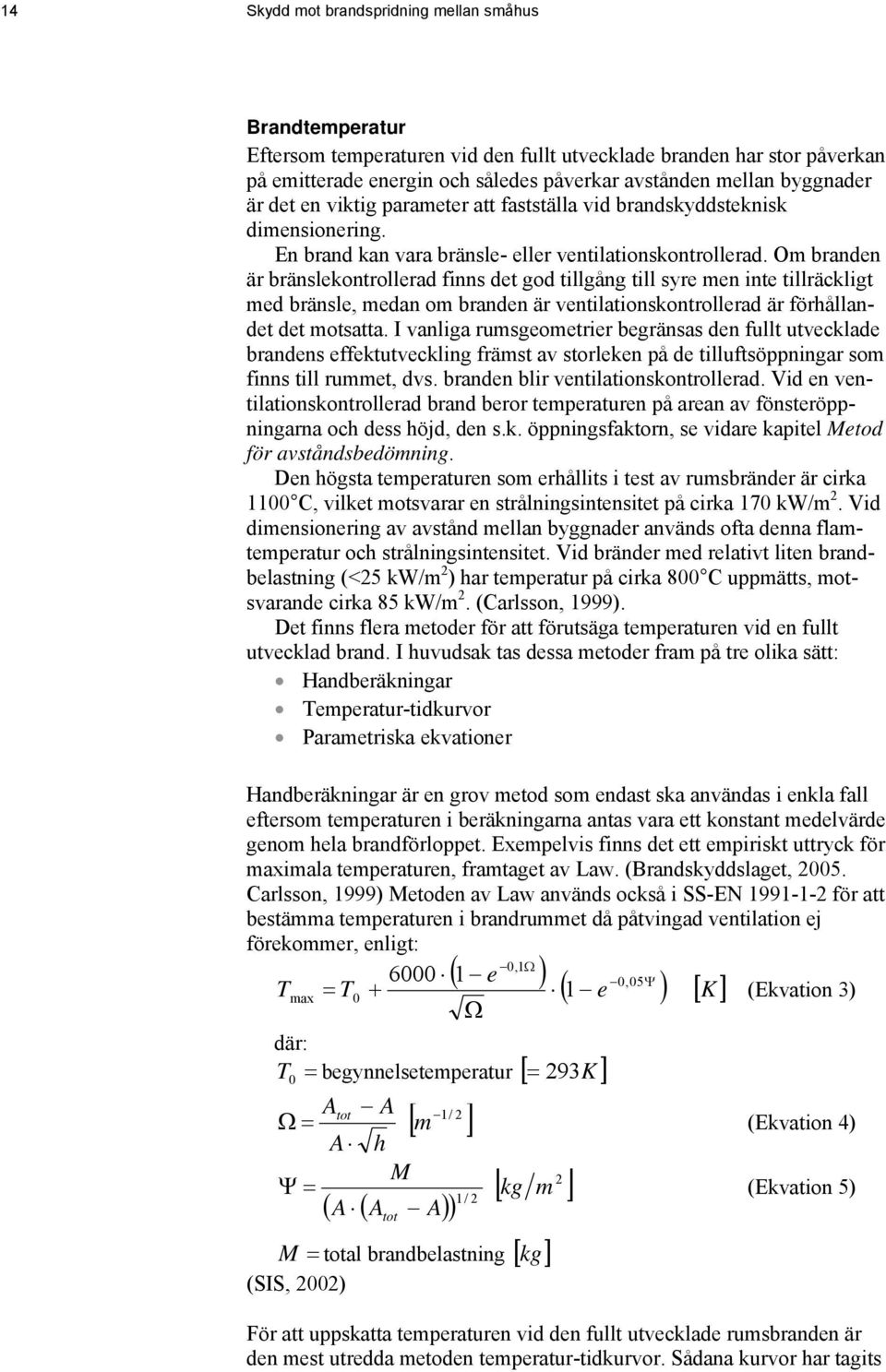 Om branden är bränslekontrollerad finns det god tillgång till syre men inte tillräckligt med bränsle, medan om branden är ventilationskontrollerad är förhållandet det motsatta.