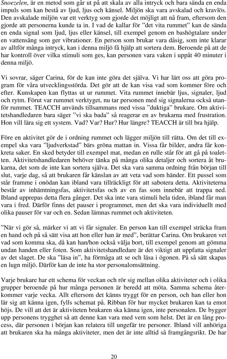 I vad de kallar för det vita rummet kan de sända en enda signal som ljud, ljus eller känsel, till exempel genom en bashögtalare under en vattensäng som ger vibrationer.