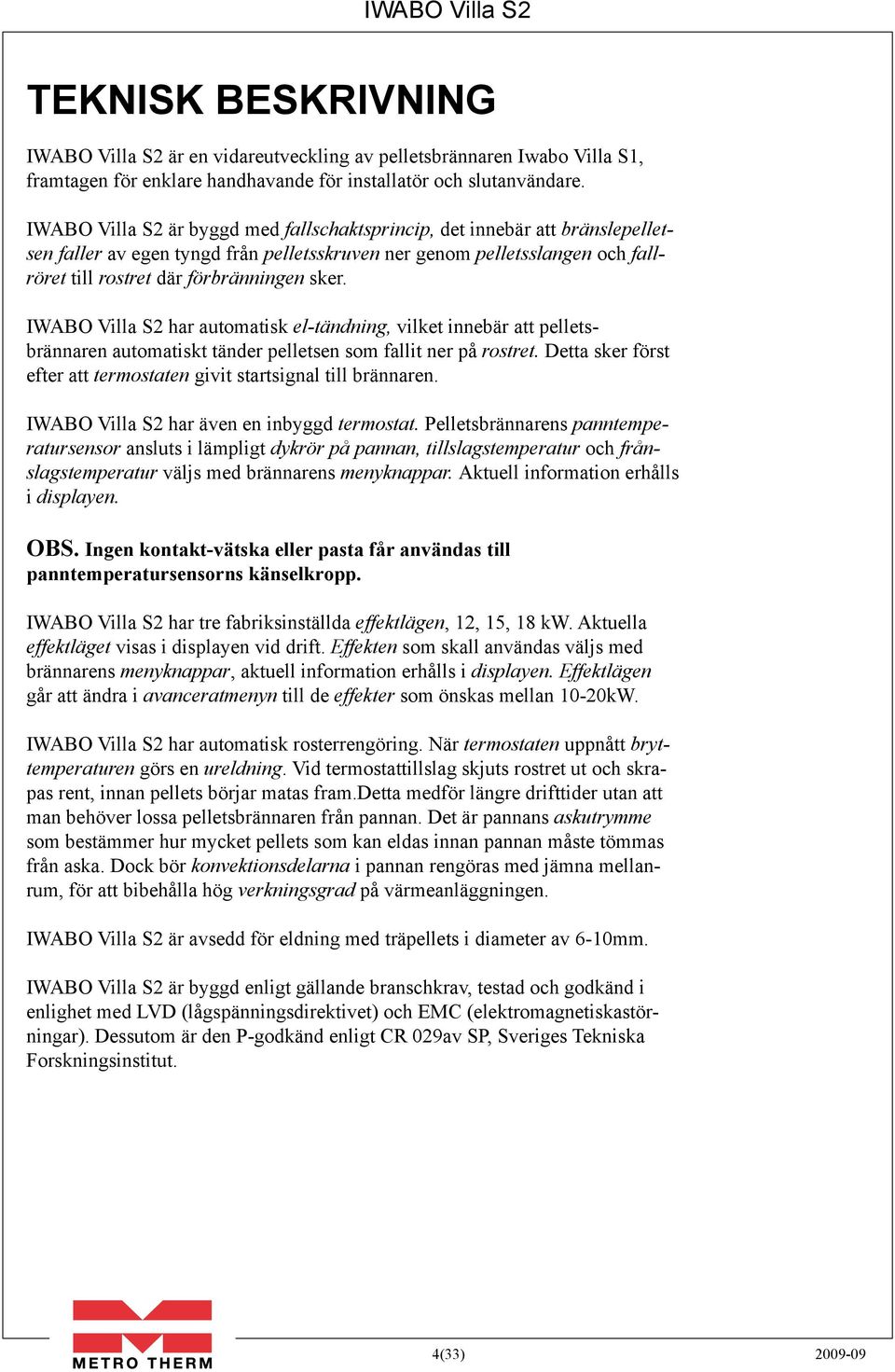 IWABO Villa S2 har automatisk el-tändning, vilket innebär att pelletsbrännaren automatiskt tänder pelletsen som fallit ner på rostret.