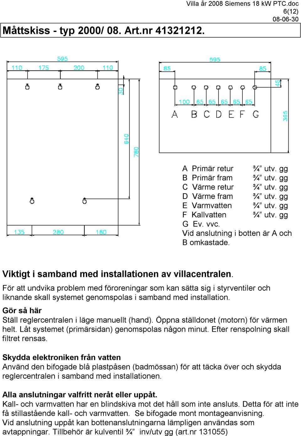 För att undvika problem med föroreningar som kan sätta sig i styrventiler och liknande skall systemet genomspolas i samband med installation. Gör så här Ställ reglercentralen i läge manuellt (hand).