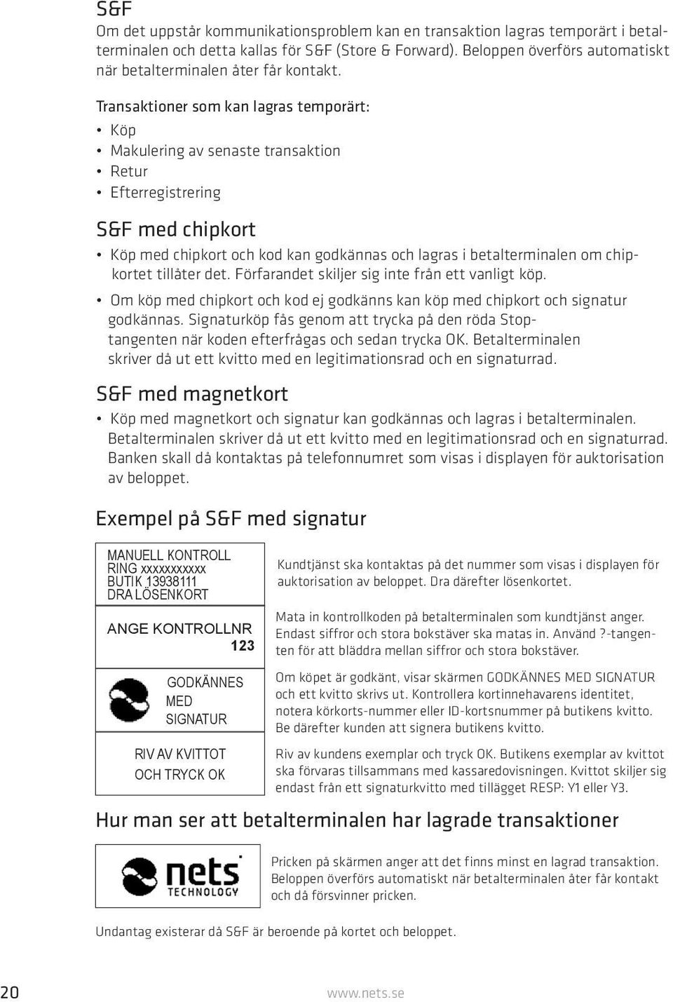 Transaktioner som kan lagras temporärt: Köp Makulering av senaste transaktion Retur Efterregistrering S&F med chipkort Köp med chipkort och kod kan godkännas och lagras i betalterminalen om