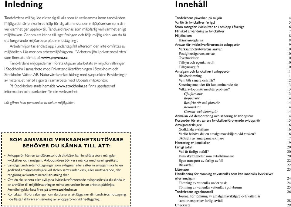 Arbetsmiljön tas endast upp i undantagsfall eftersom den inte omfattas av miljöbalken. Läs mer om arbetsmiljöfrågorna i Arbetsmiljön i privattandvården som finns att hämta på www.prevent.se.