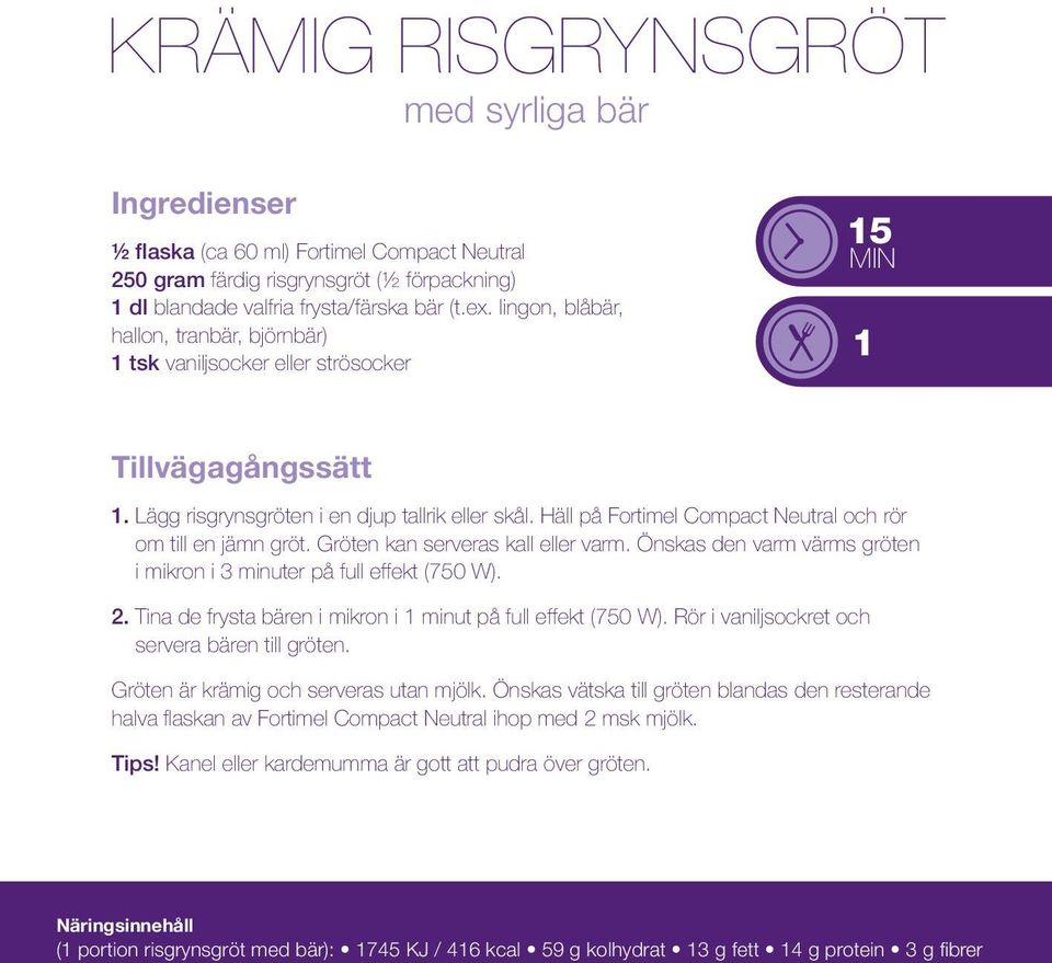 Häll på Fortimel Compact Neutral och rör om till en jämn gröt. Gröten kan serveras kall eller varm. Önskas den varm värms gröten i mikron i 3 minuter på full effekt (750 W). 2.