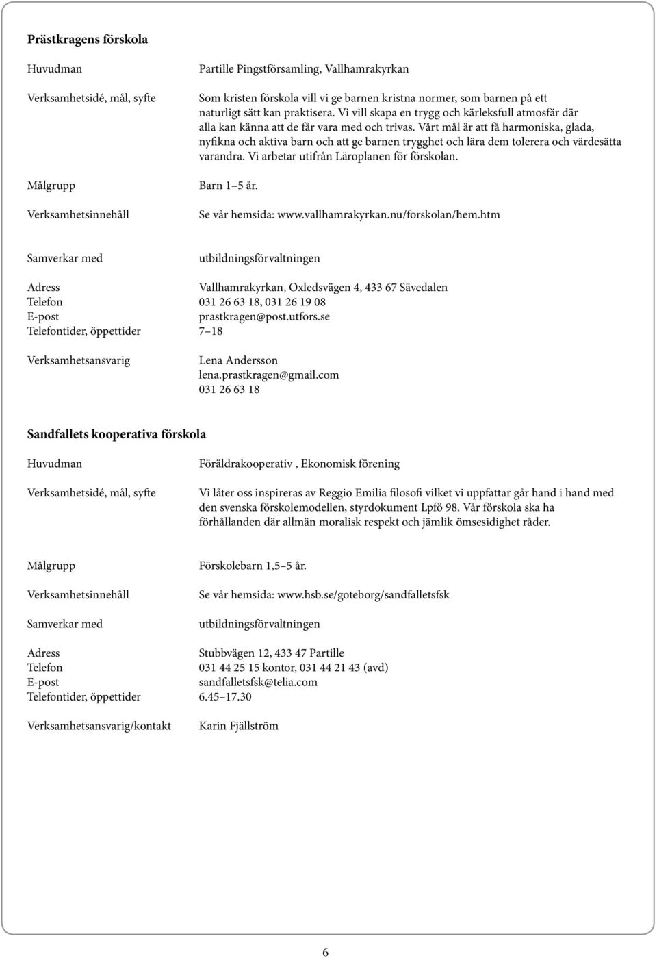 Vårt mål är att få harmoniska, glada, nyfikna och aktiva barn och att ge barnen trygghet och lära dem tolerera och värdesätta varandra. Vi arbetar utifrån Läroplanen för förskolan. Barn 1 5 år.