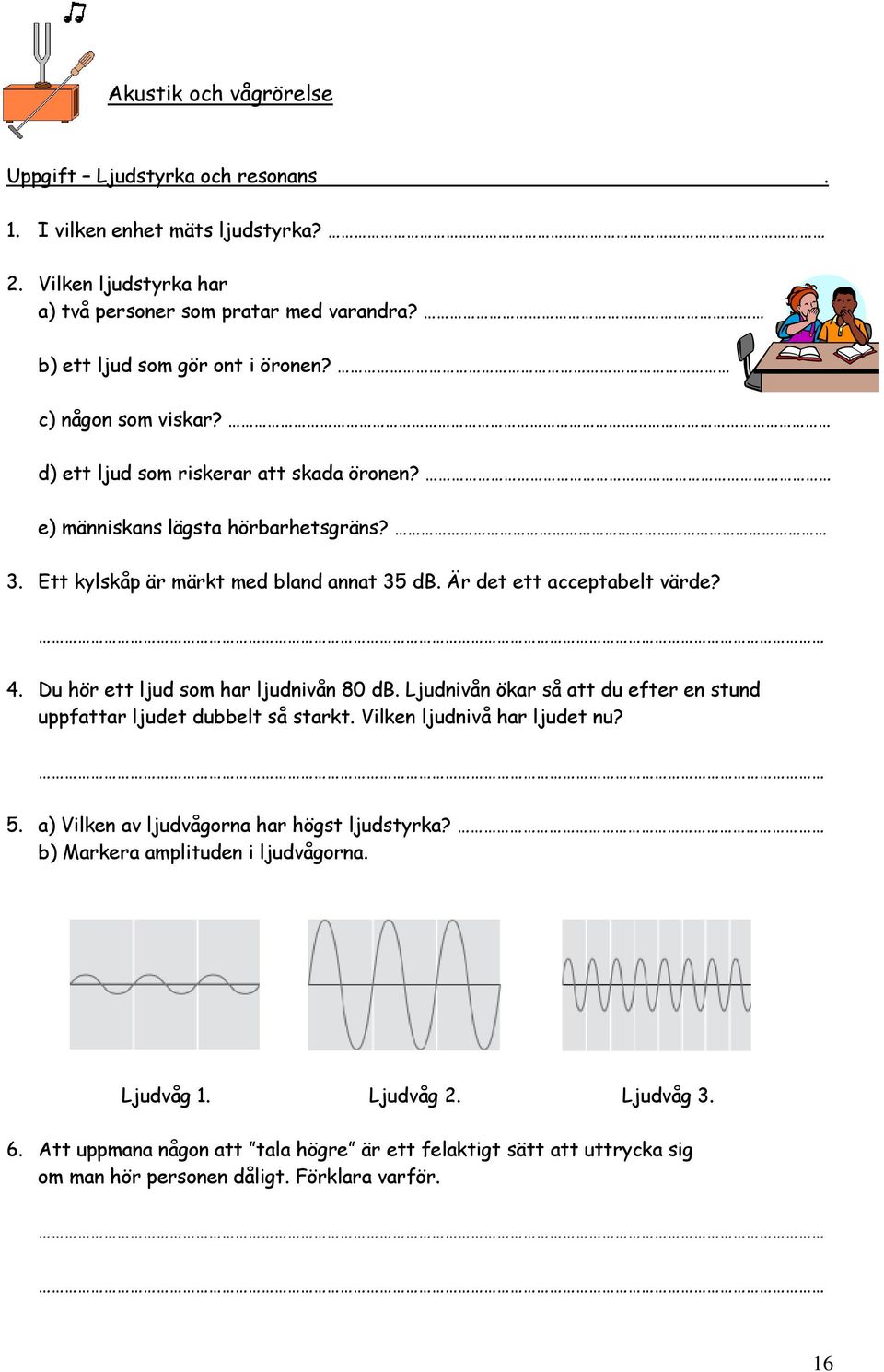 Du hör ett ljud som har ljudnivån 80 db. Ljudnivån ökar så att du efter en stund uppfattar ljudet dubbelt så starkt. Vilken ljudnivå har ljudet nu? 5.