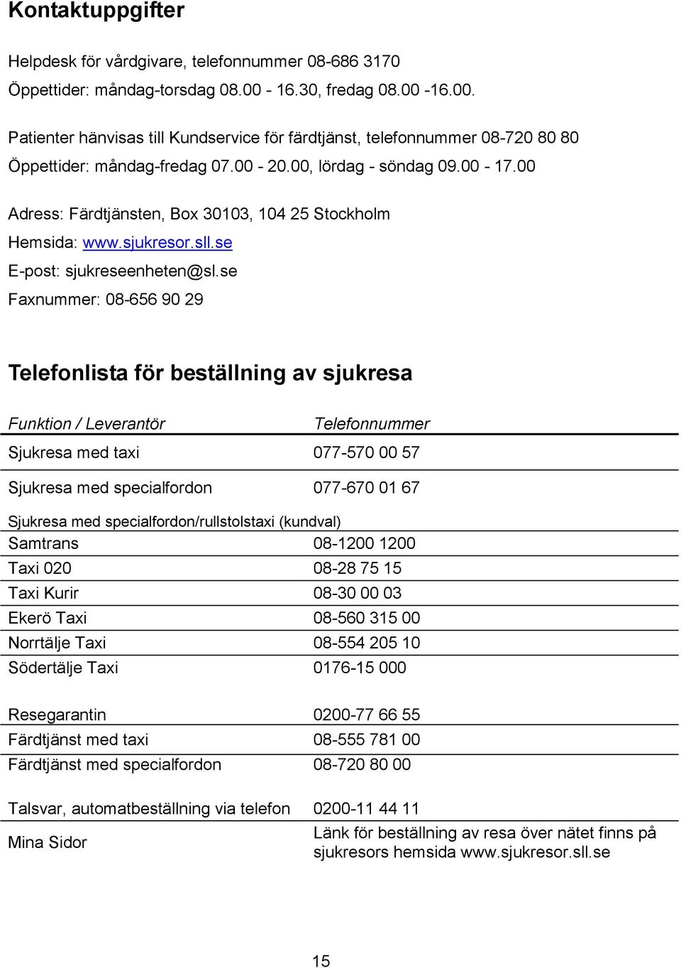 00 Adress: Färdtjänsten, Box 30103, 104 25 Stockholm Hemsida: www.sjukresor.sll.se E-post: sjukreseenheten@sl.