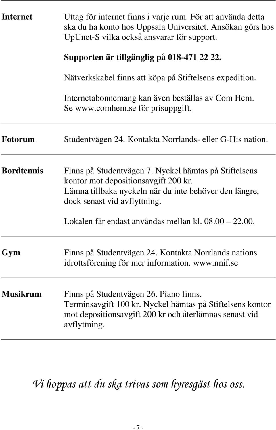 Fotorum Studentvägen 24. Kontakta Norrlands- eller G-H:s nation. Bordtennis Finns på Studentvägen 7. Nyckel hämtas på Stiftelsens kontor mot depositionsavgift 200 kr.