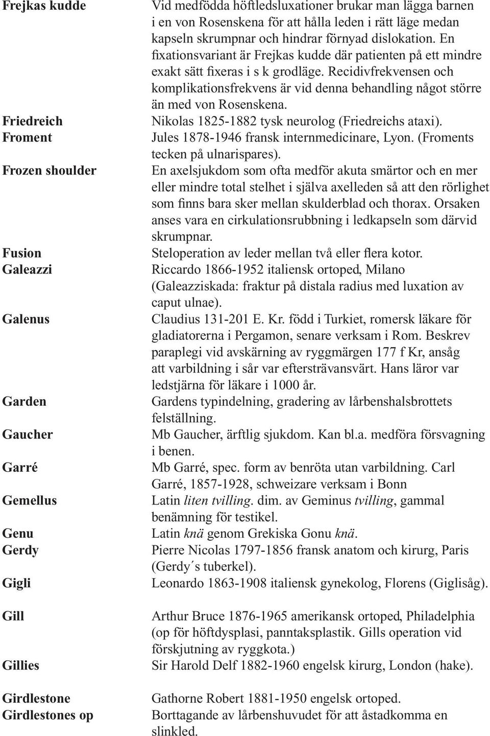 En fixationsvariant är Frejkas kudde där patienten på ett mindre exakt sätt fixeras i s k grodläge.