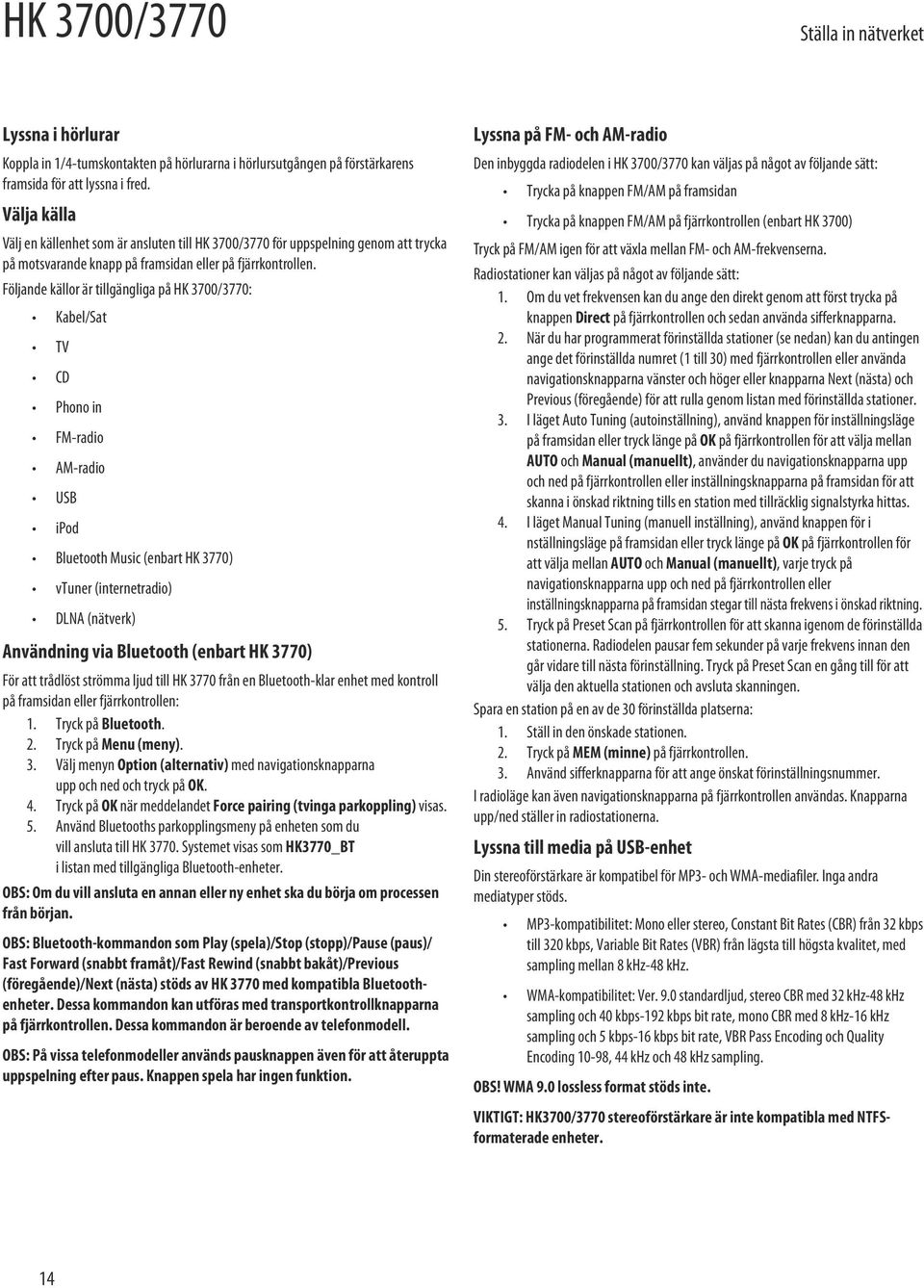 Följande källor är tillgängliga på HK 3700/3770: Kabel/Sat TV CD Phono in FM-radio AM-radio USB ipod Bluetooth Music (enbart HK 3770) vtuner (internetradio) DLNA (nätverk) Användning via Bluetooth