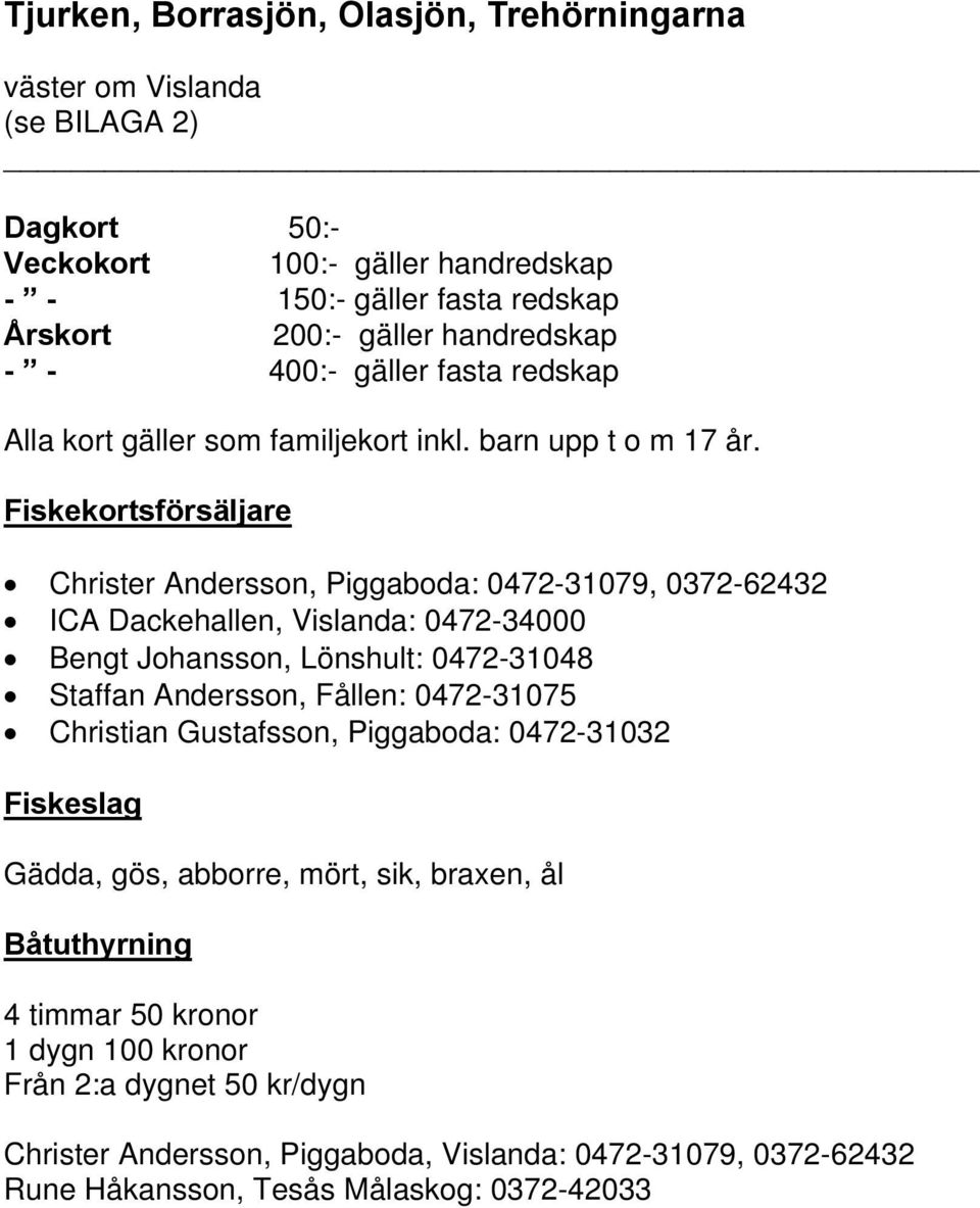 Christer Andersson, Piggaboda: 0472-31079, 0372-62432 ICA Dackehallen, Vislanda: 0472-34000 Bengt Johansson, Lönshult: 0472-31048 Staffan Andersson, Fållen: 0472-31075