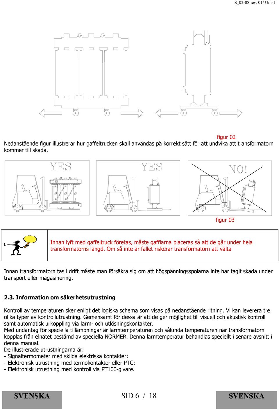 Om så inte är fallet riskerar transformatorn att välta Innan transformatorn tas i drift måste man försäkra sig om att högspänningsspolarna inte har tagit skada under transport eller magasinering. 2.3.