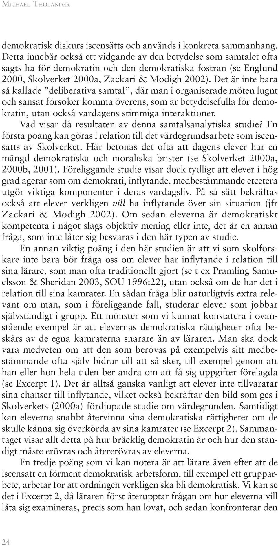 Det är inte bara så kallade deliberativa samtal, där man i organiserade möten lugnt och sansat försöker komma överens, som är betydelsefulla för demokratin, utan också vardagens stimmiga