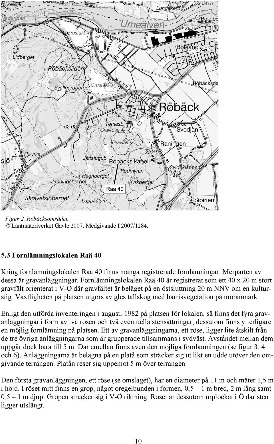 Fornlämningslokalen Raä 40 är registrerat som ett 40 x 20 m stort gravfält orienterat i V-Ö där gravfältet är beläget på en östsluttning 20 m NNV om en kulturstig.