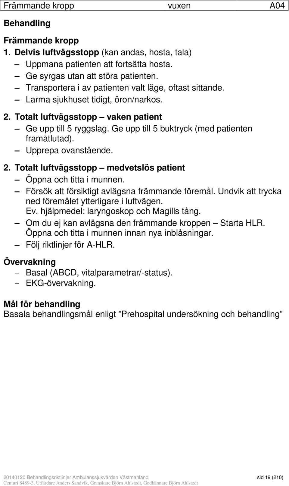 Ge upp till 5 buktryck (med patienten framåtlutad). Upprepa ovanstående. 2. Totalt luftvägsstopp medvetslös patient Öppna och titta i munnen. Försök att försiktigt avlägsna främmande föremål.