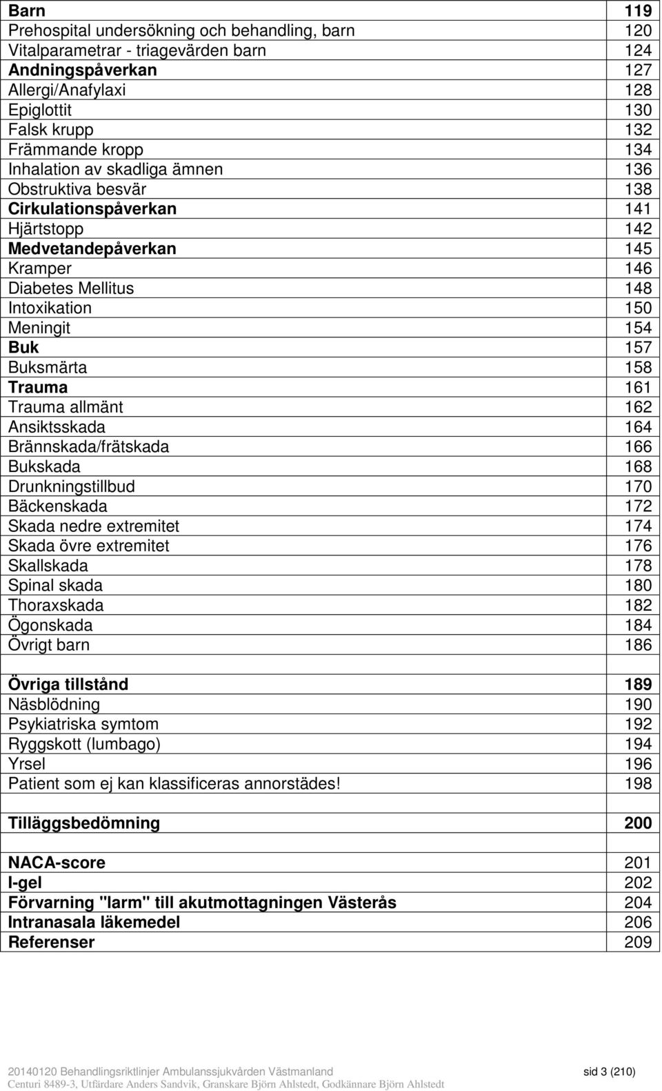 Buksmärta 158 Trauma 161 Trauma allmänt 162 Ansiktsskada 164 Brännskada/frätskada 166 Bukskada 168 Drunkningstillbud 170 Bäckenskada 172 Skada nedre extremitet 174 Skada övre extremitet 176