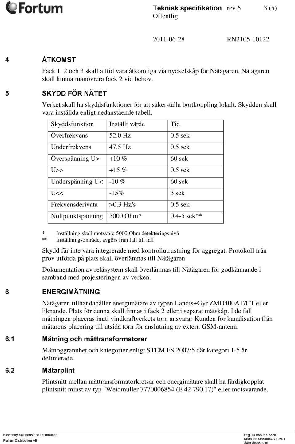 0 Hz 0.5 sek Underfrekvens 47.5 Hz 0.5 sek Överspänning U> +10 % 60 sek U>> +15 % 0.5 sek Underspänning U< -10 % 60 sek U<< -15% 3 sek Frekvensderivata >0.3 Hz/s 0.5 sek Nollpunktspänning 5000 Ohm* 0.