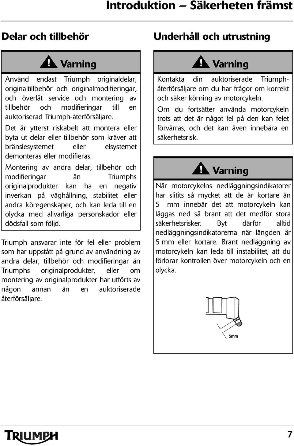 Det är ytterst riskabelt att montera eller byta ut delar eller tillbehör som kräver att bränslesystemet eller elsystemet demonteras eller modifieras.