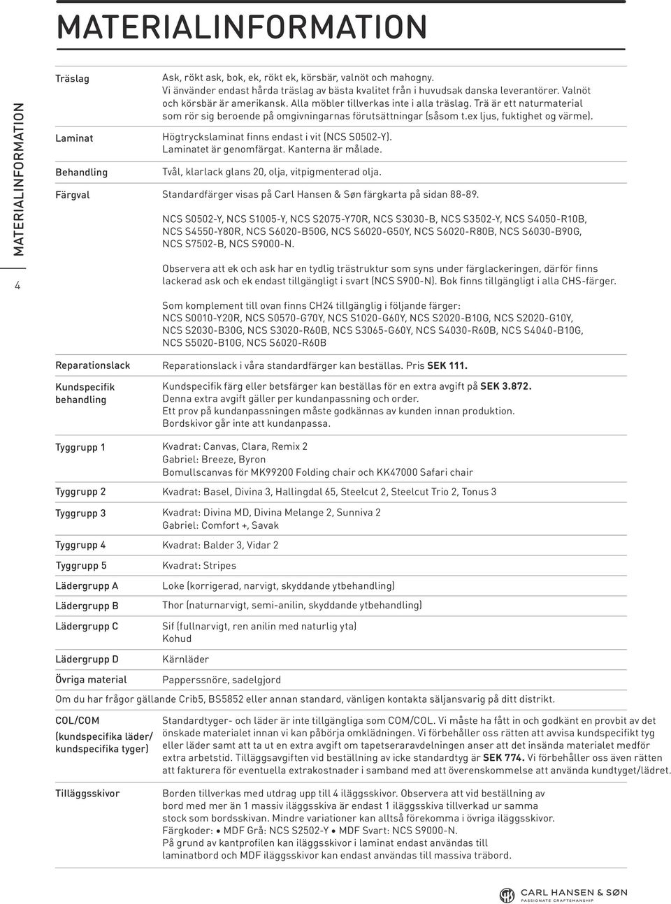 Valnöt och körsbär är amerikansk. Alla möbler tillverkas inte i alla träslag. Trä är ett naturmaterial som rör sig beroende på omgivningarnas förutsättningar (såsom t.ex ljus, fuktighet og värme).