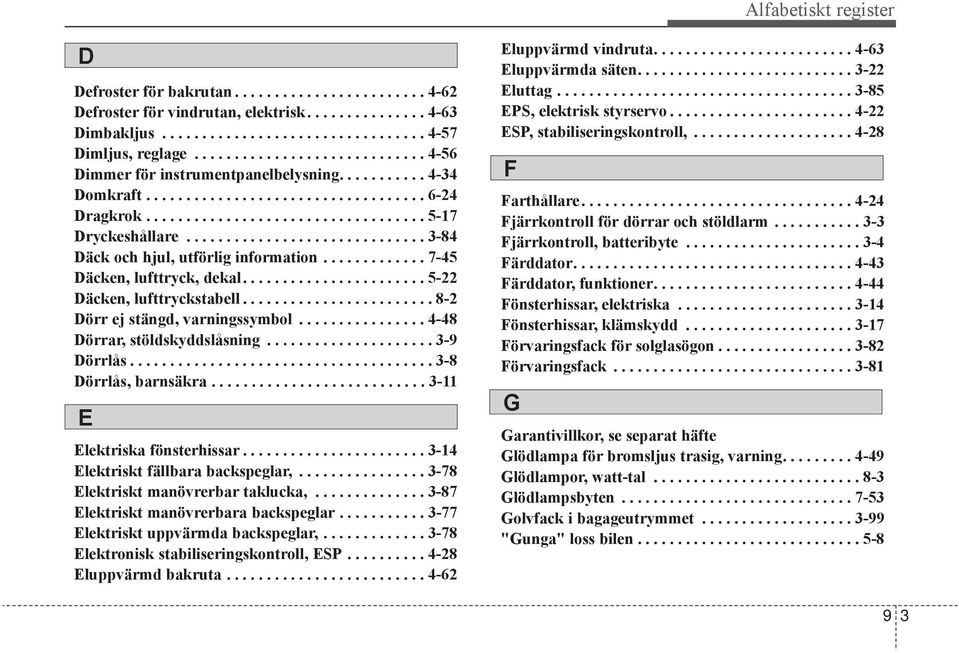 ............................. 3-84 Däck och hjul, utförlig information............. 7-45 Däcken, lufttryck, dekal....................... 5-22 Däcken, lufttryckstabell.