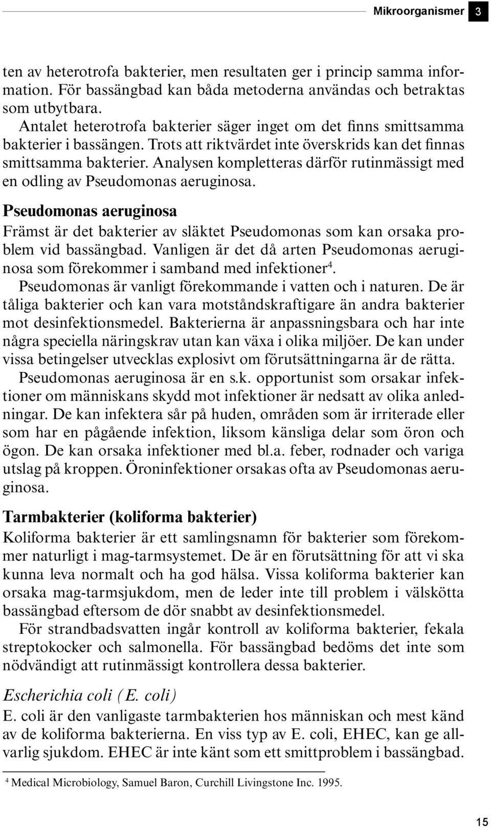 Analysen kompletteras därför rutinmässigt med en odling av Pseudomonas aeruginosa. Pseudomonas aeruginosa Främst är det bakterier av släktet Pseudomonas som kan orsaka problem vid bassängbad.