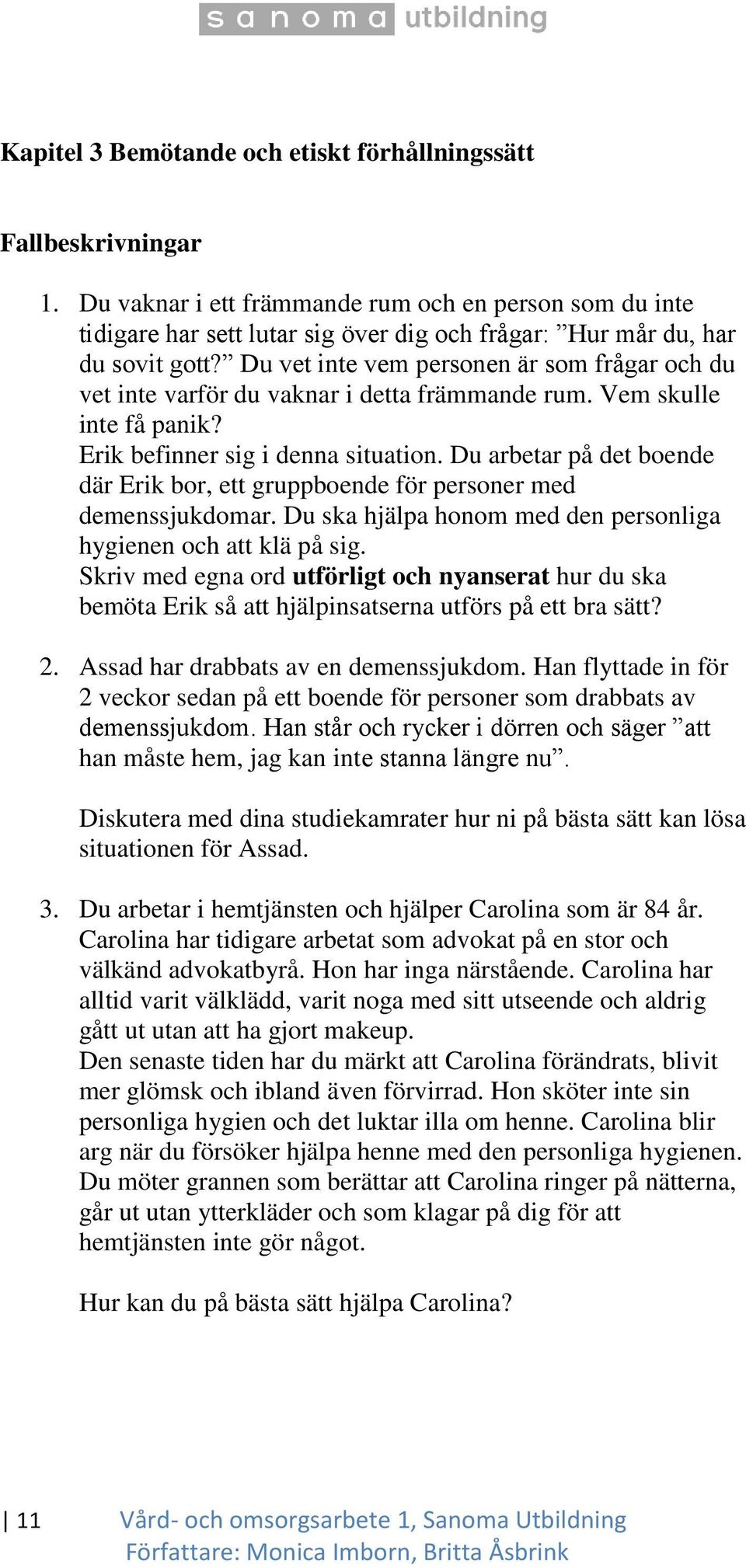 Du vet inte vem personen är som frågar och du vet inte varför du vaknar i detta främmande rum. Vem skulle inte få panik? Erik befinner sig i denna situation.