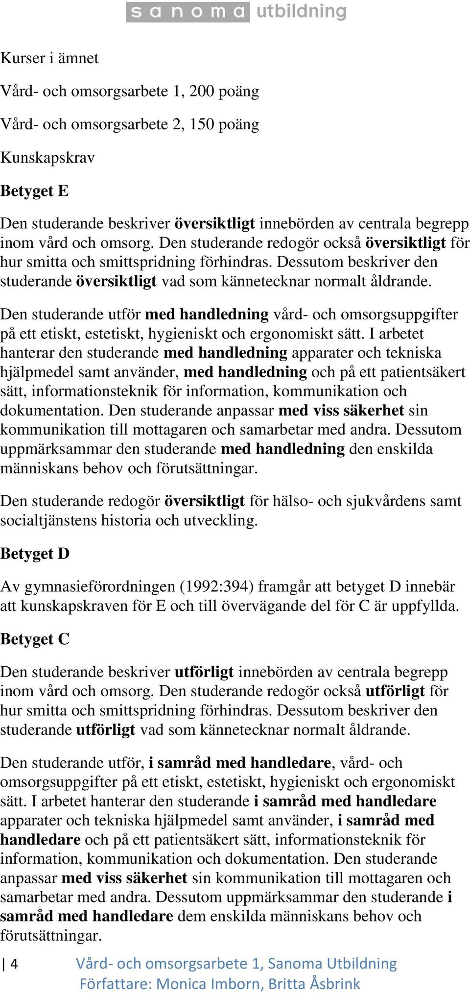 Den studerande utför med handledning vård- och omsorgsuppgifter på ett etiskt, estetiskt, hygieniskt och ergonomiskt sätt.