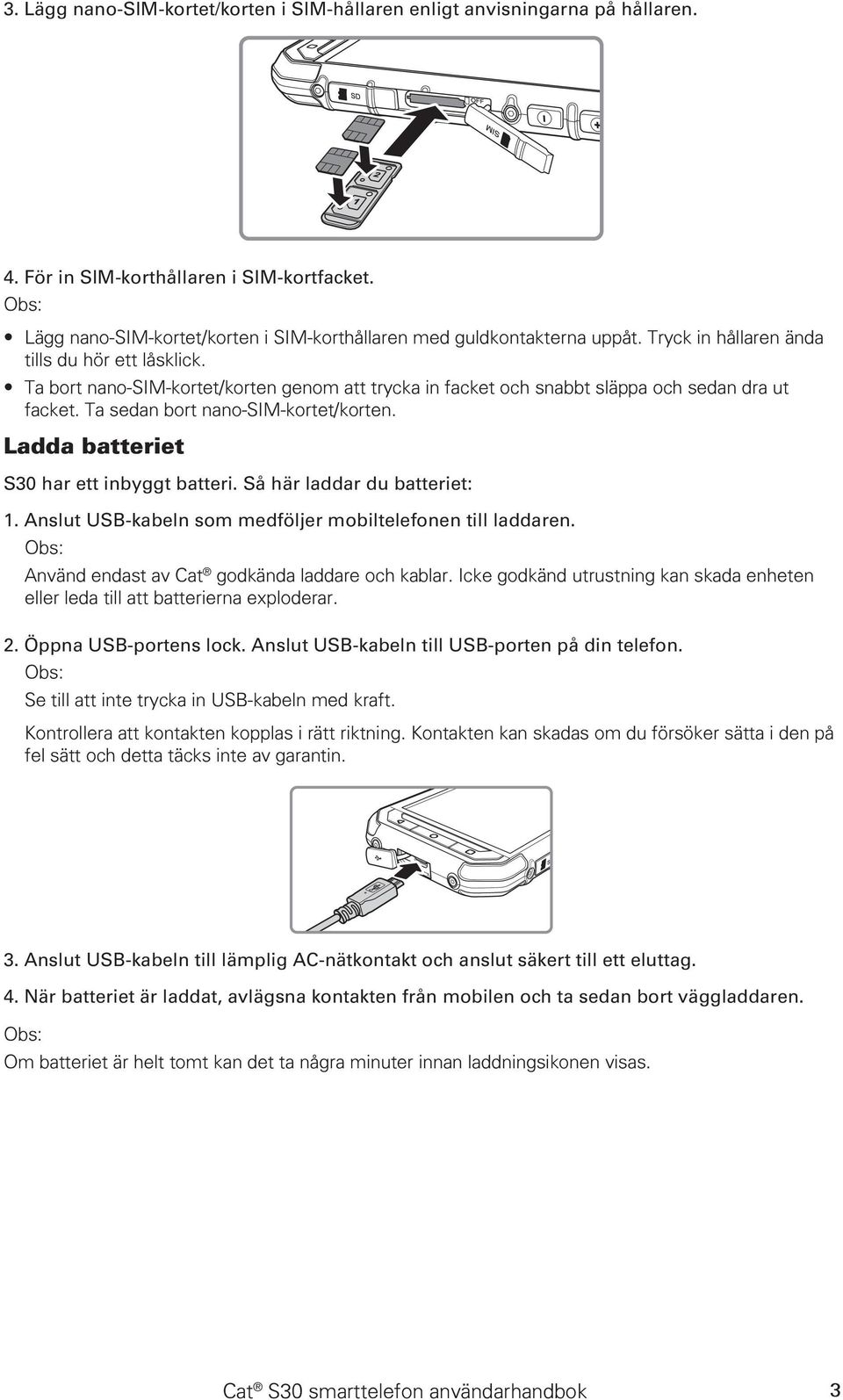 Ladda batteriet S30 har ett inbyggt batteri. Så här laddar du batteriet: 1. Anslut USB-kabeln som medföljer mobiltelefonen till laddaren. Använd endast av Cat godkända laddare och kablar.