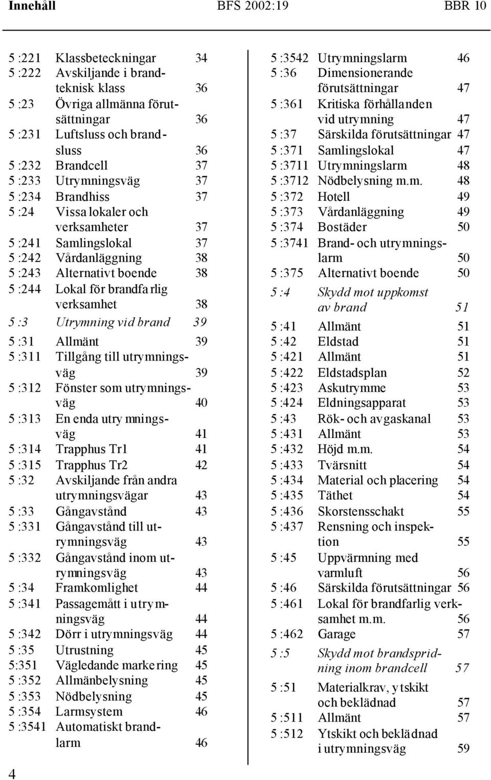 verksamhet 38 5 :3 Utrymning vid brand 39 5 :31 Allmänt 39 5 :311 Tillgång till utrymningsväg 39 5 :312 Fönster som utrymningsväg 40 5 :313 En enda utry mningsväg 41 5 :314 Trapphus Tr1 41 5 :315