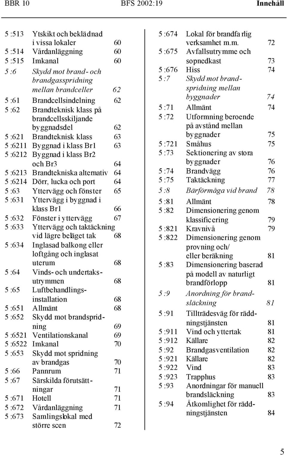 Brandtekniska alternativ 64 5 :6214 Dörr, lucka och port 64 5 :63 Yttervägg och fönster 65 5 :631 Yttervägg i byggnad i klass Br1 66 5 :632 Fönster i yttervägg 67 5 :633 Yttervägg och taktäckning vid