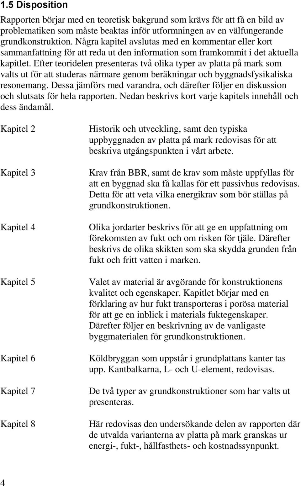 Efter teoridelen presenteras två olika typer av platta på mark som valts ut för att studeras närmare genom beräkningar och byggnadsfysikaliska resonemang.