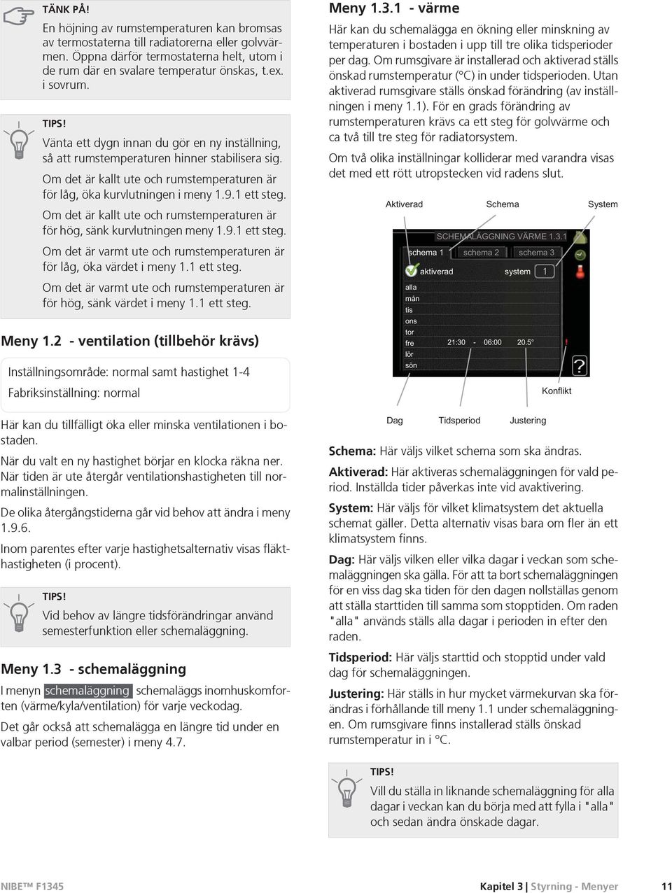 Om det är kallt ute och rumstemperaturen är för hög, sänk kurvlutningen meny 1.9.1 ett steg. Om det är varmt ute och rumstemperaturen är för låg, öka värdet i meny 1.1 ett steg. Om det är varmt ute och rumstemperaturen är för hög, sänk värdet i meny 1.