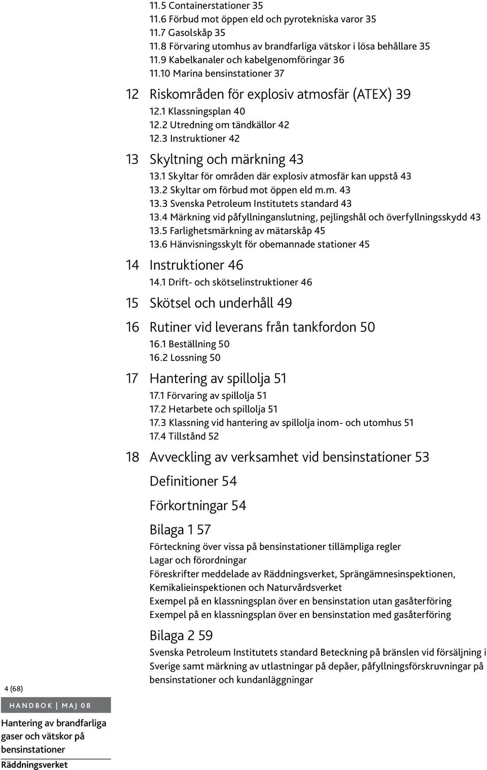 3 Instruktioner 42 13 Skyltning och märkning 43 13.1 Skyltar för områden där explosiv atmosfär kan uppstå 43 13.2 Skyltar om förbud mot öppen eld m.m. 43 13.3 Svenska Petroleum Institutets standard 43 13.