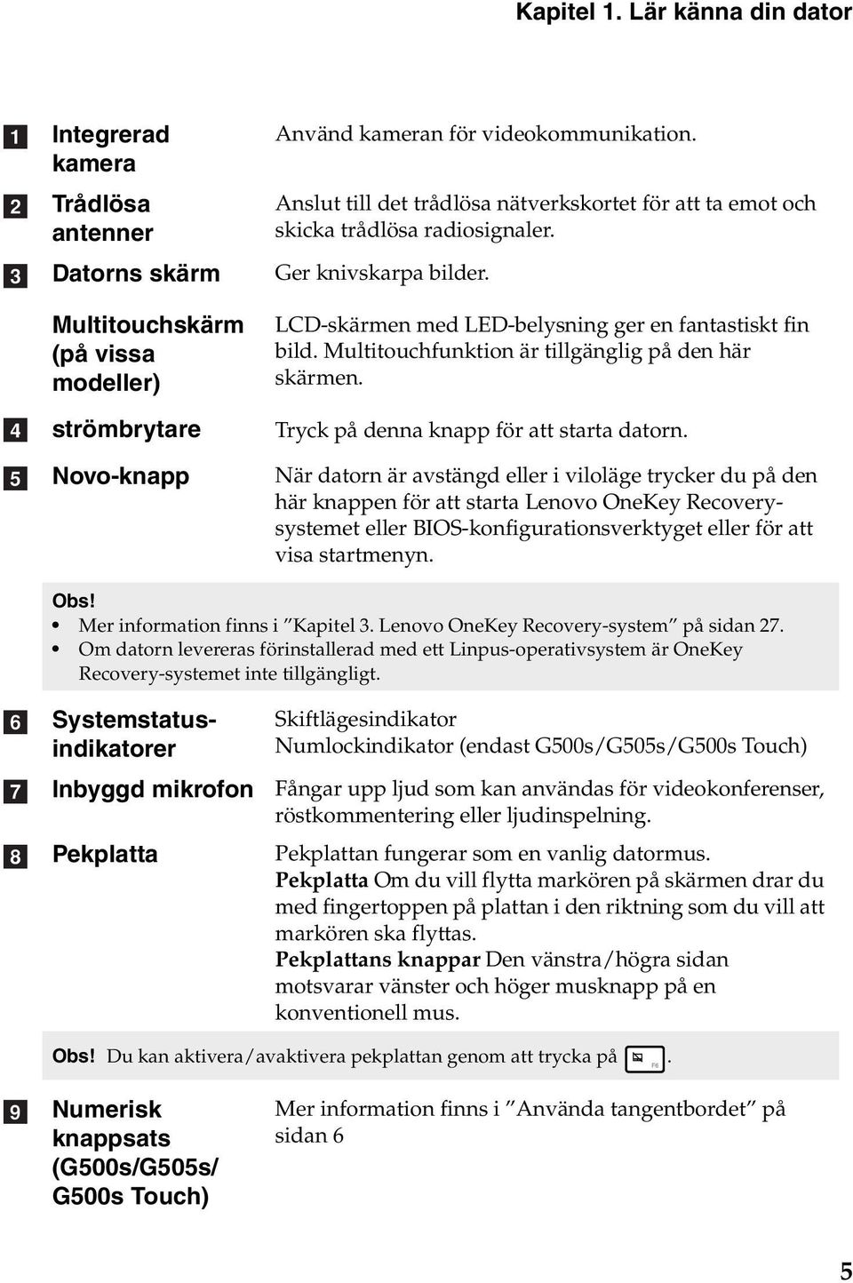 Multitouchfunktion är tillgänglig på den här skärmen. Tryck på denna knapp för att starta datorn.