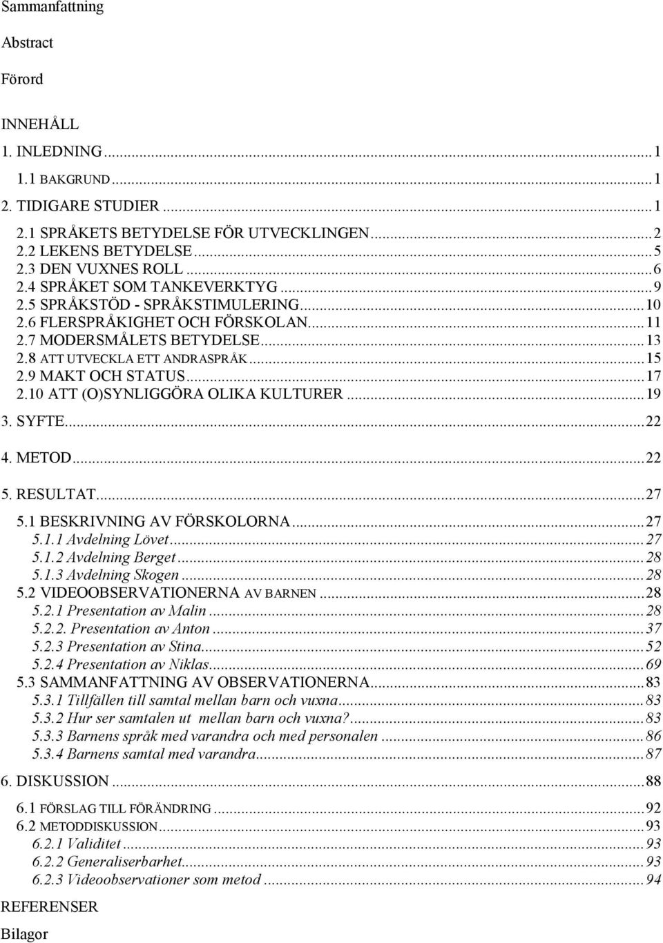 ..17 2.10 ATT (O)SYNLIGGÖRA OLIKA KULTURER...19 3. SYFTE...22 4. METOD...22 5. RESULTAT...27 5.1 BESKRIVNING AV FÖRSKOLORNA...27 5.1.1 Avdelning Lövet...27 5.1.2 Avdelning Berget...28 5.1.3 Avdelning Skogen.