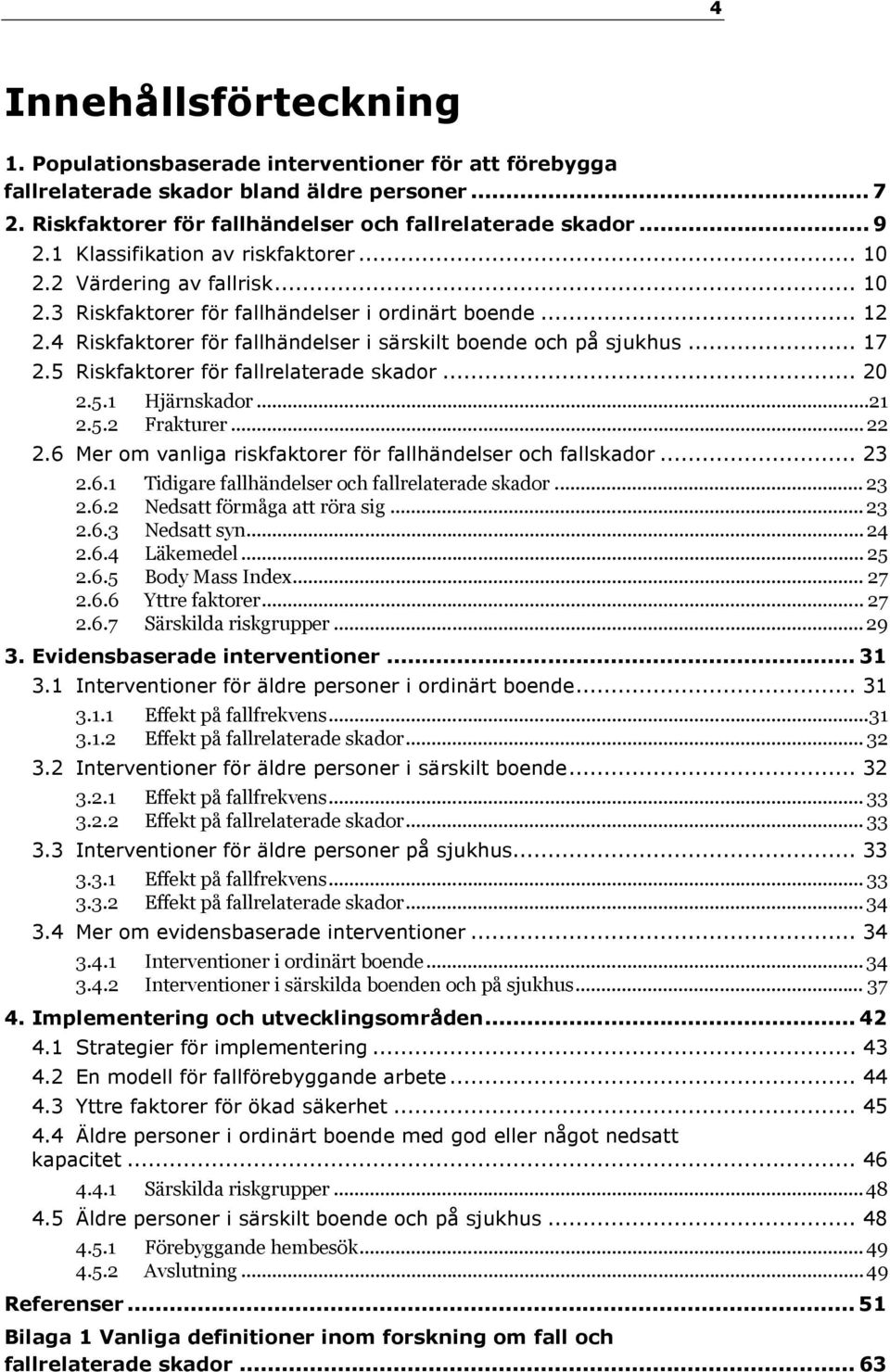 .. 17 2.5 Riskfaktorer för fallrelaterade skador... 20 2.5.1 Hjärnskador...21 2.5.2 Frakturer... 22 2.6 Mer om vanliga riskfaktorer för fallhändelser och fallskador... 23 2.6.1 Tidigare fallhändelser och fallrelaterade skador.