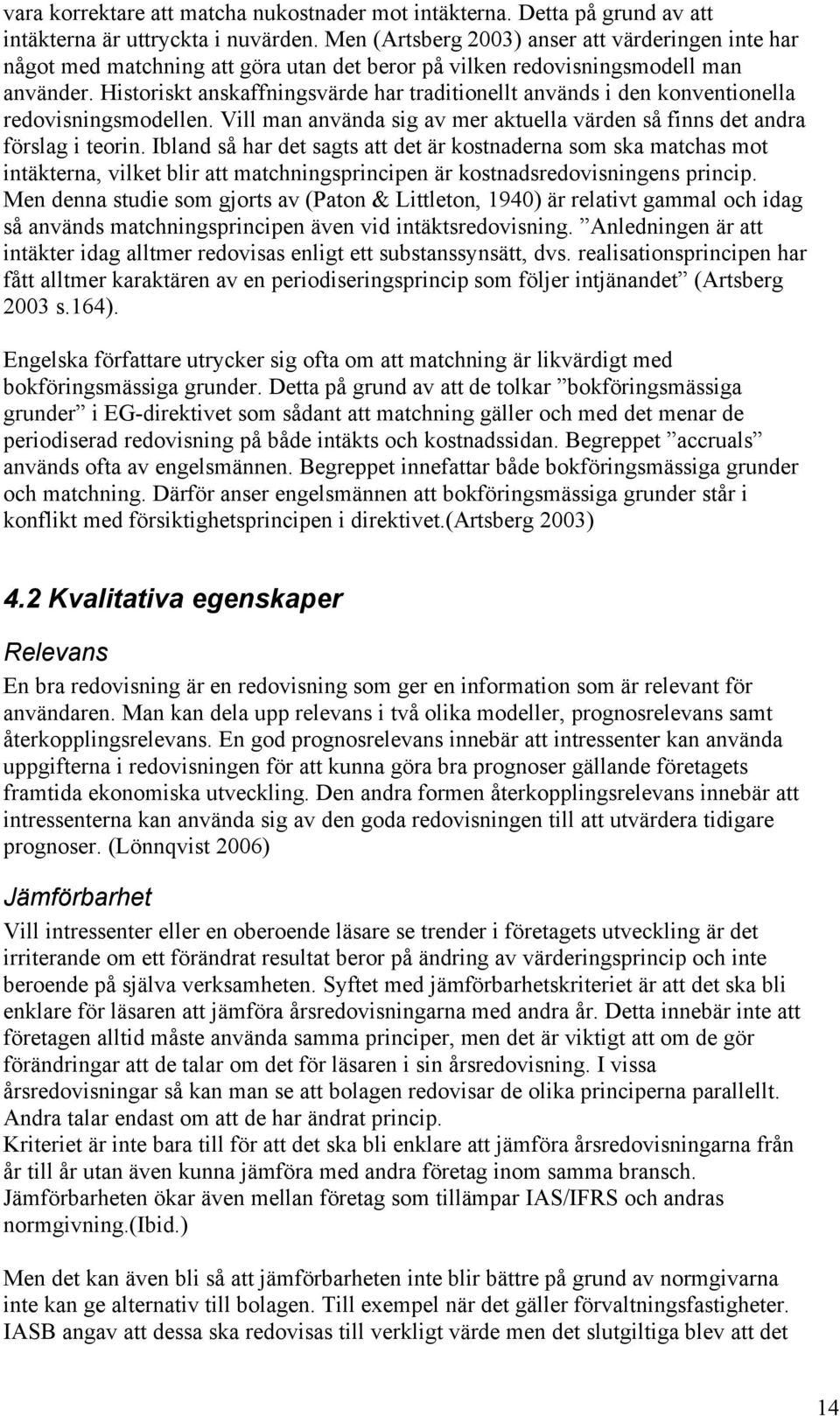 Historiskt anskaffningsvärde har traditionellt används i den konventionella redovisningsmodellen. Vill man använda sig av mer aktuella värden så finns det andra förslag i teorin.