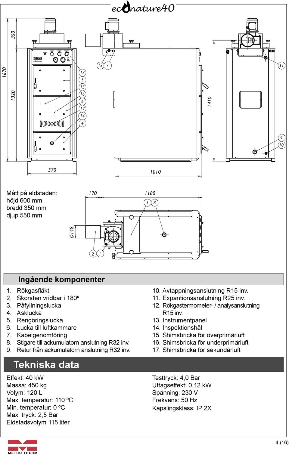 Retur från ackumulatorn anslutning R32 inv. Tekniska data Effekt: 40 kw Massa: 450 kg Volym: 120 L Max. temperatur: 110 ºC Min. temperatur: 0 ºC Max. tryck: 2,5 Bar Eldstadsvolym 115 liter 10.