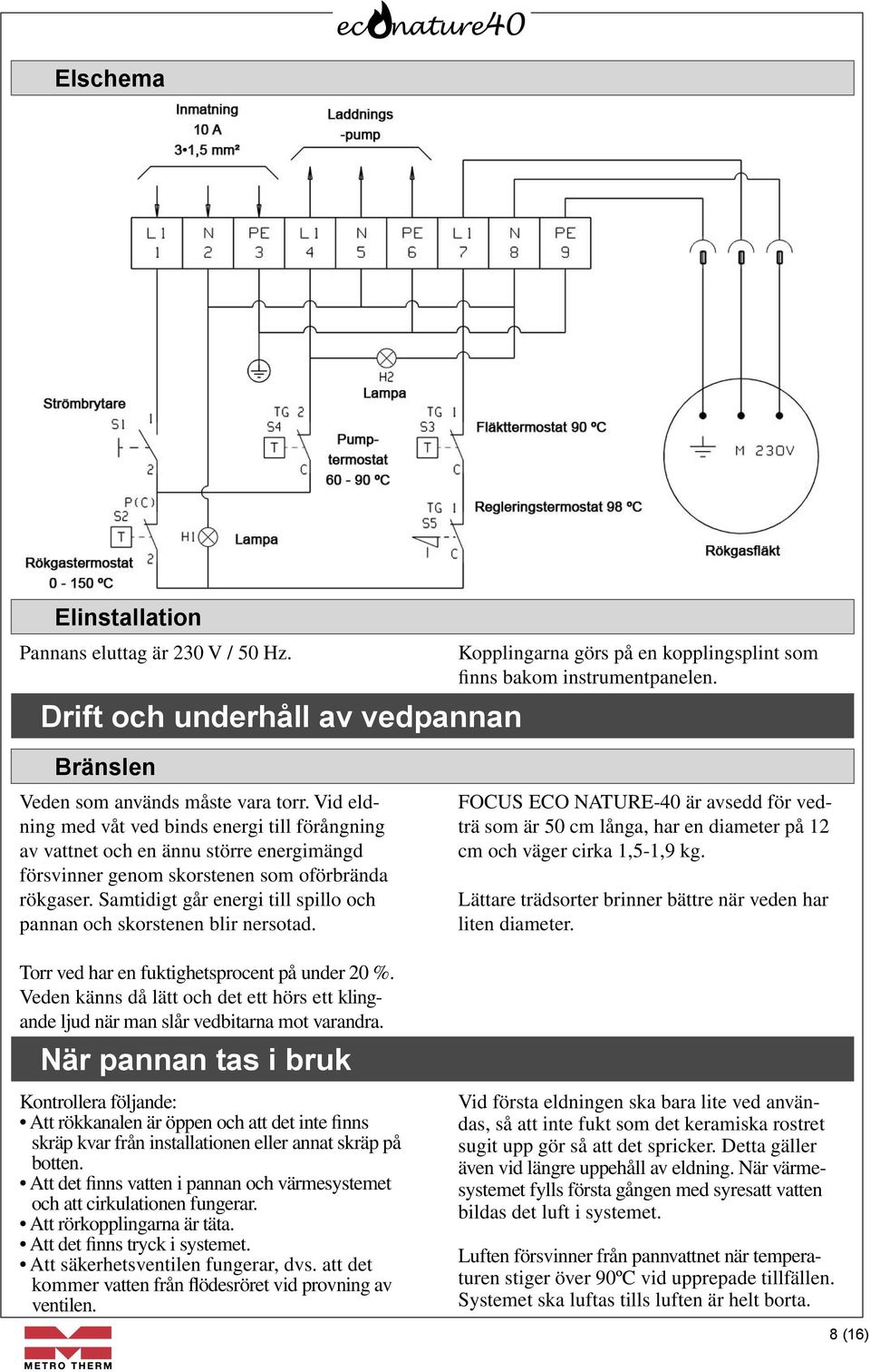 Samtidigt går energi till spillo och pannan och skorstenen blir nersotad. FOCUS ECO NATURE-40 är avsedd för vedträ som är 50 cm långa, har en diameter på 12 cm och väger cirka 1,5-1,9 kg.