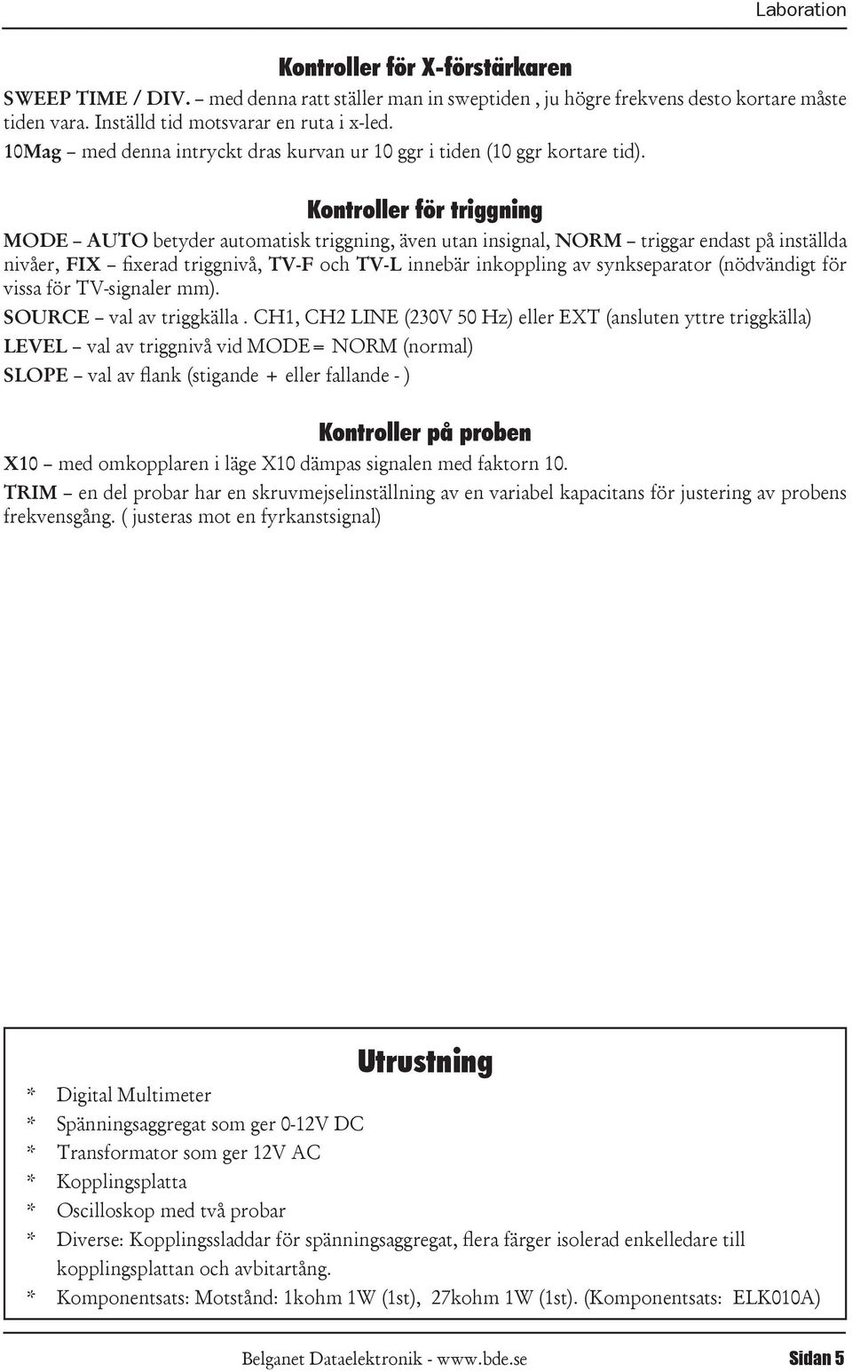 Kontroller för triggning MODE AUTO betyder automatisk triggning, även utan insignal, NORM triggar endast på inställda nivåer, FIX fixerad triggnivå, TV-F och TV-L innebär inkoppling av synkseparator