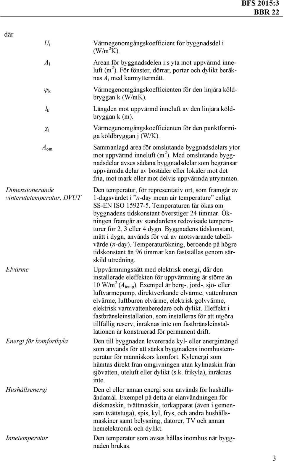 Längden mot uppvärmd inneluft av den linjära köldbryggan k (m). Värmegenomgångskoefficienten för den punktformiga köldbryggan j (W/K).