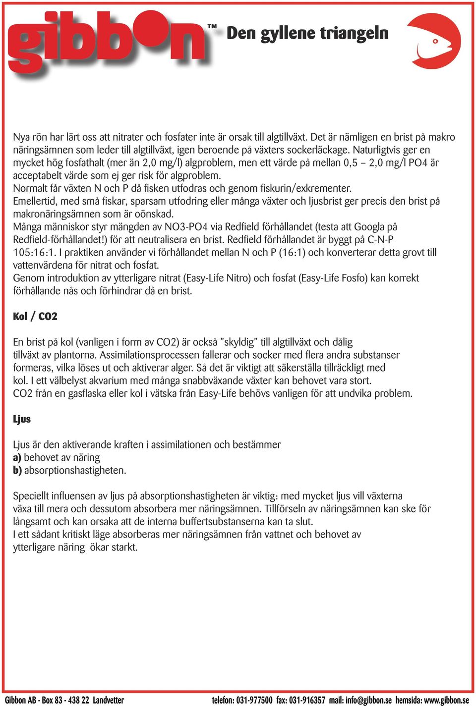 Naturligtvis ger en mycket hög fosfathalt (mer än 2,0 mg/l) algproblem, men ett värde på mellan 0,5 2,0 mg/l PO4 är acceptabelt värde som ej ger risk för algproblem.