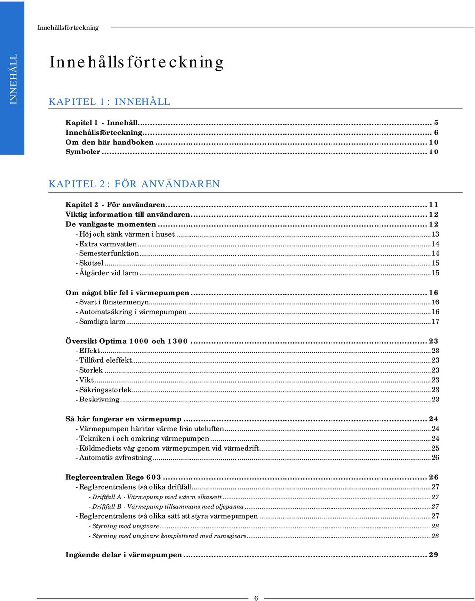 ..14 - Semesterfunktion...14 - Skötsel...15 - Åtgärder vid larm...15 Om något blir fel i värmepumpen... 16 - Svart i fönstermenyn...16 - Automatsäkring i värmepumpen...16 - Samtliga larm.