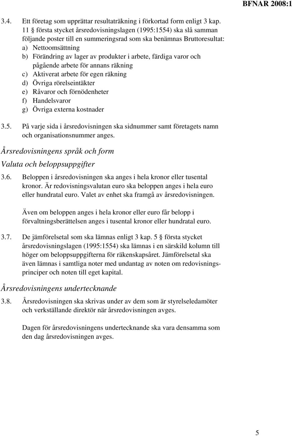 arbete, färdiga varor och pågående arbete för annans räkning c) Aktiverat arbete för egen räkning d) Övriga rörelseintäkter e) Råvaror och förnödenheter f) Handelsvaror g) Övriga externa kostnader 3.