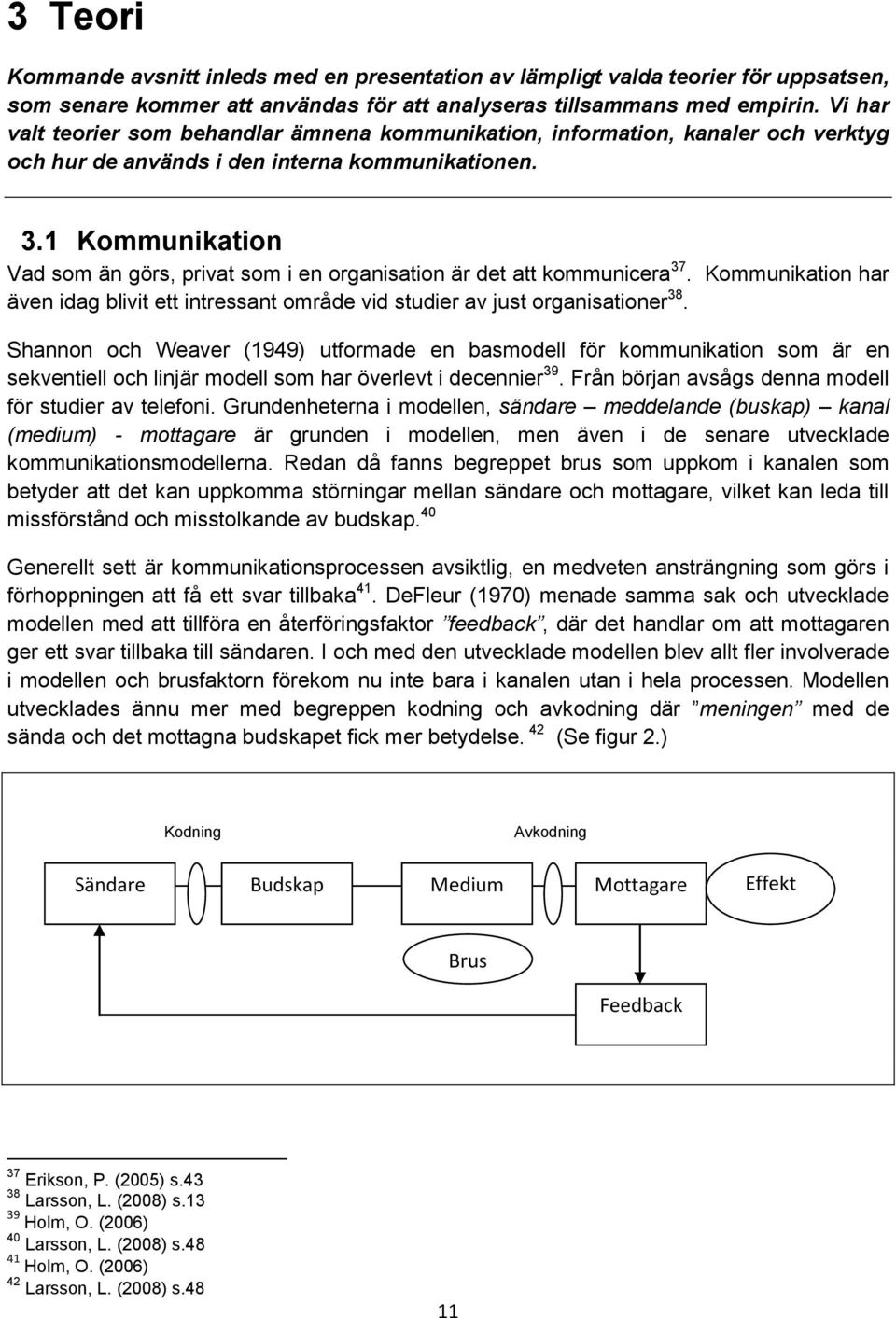 1 Kommunikation Vad som än görs, privat som i en organisation är det att kommunicera 37. Kommunikation har även idag blivit ett intressant område vid studier av just organisationer 38.